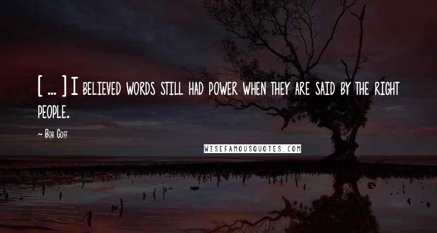 Bob Goff Quotes: [ ... ] I believed words still had power when they are said by the right people.