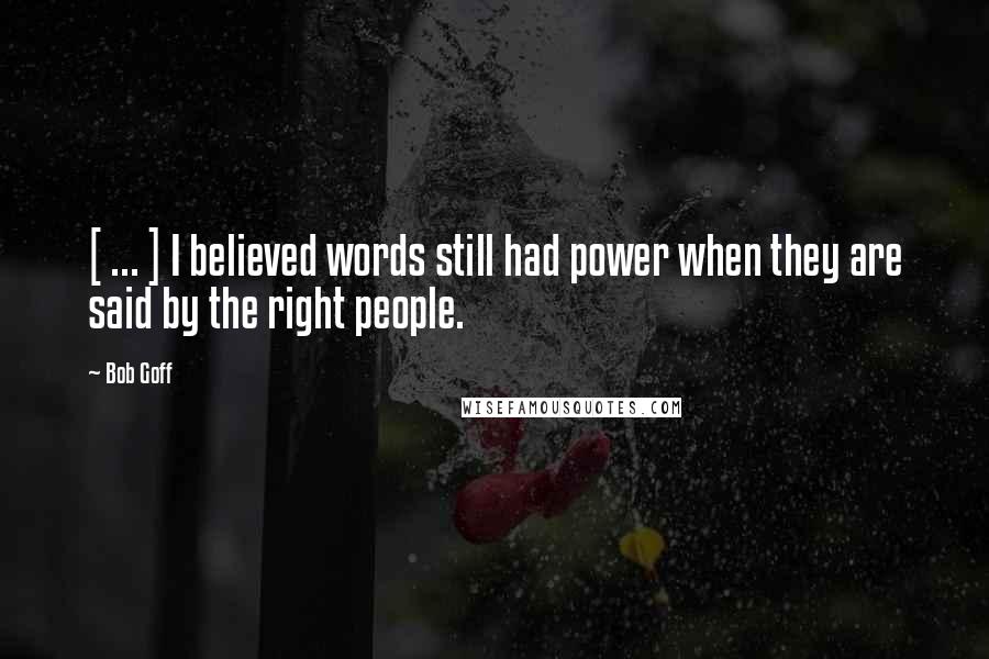 Bob Goff Quotes: [ ... ] I believed words still had power when they are said by the right people.