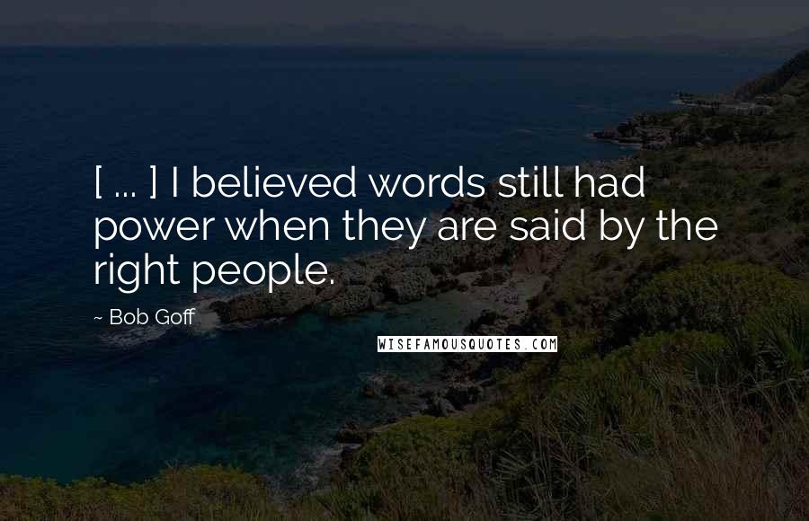Bob Goff Quotes: [ ... ] I believed words still had power when they are said by the right people.