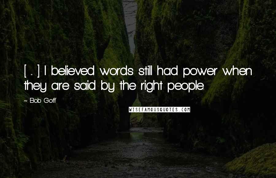 Bob Goff Quotes: [ ... ] I believed words still had power when they are said by the right people.