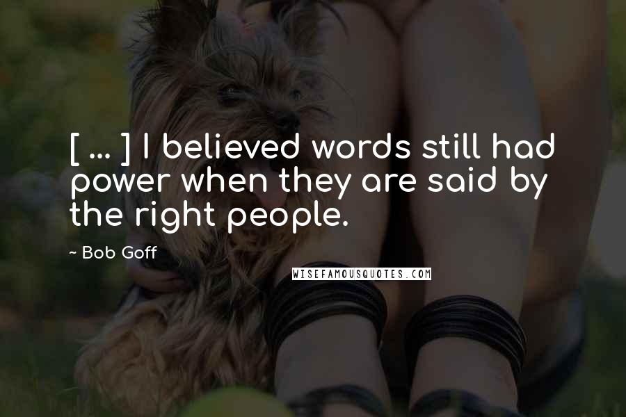 Bob Goff Quotes: [ ... ] I believed words still had power when they are said by the right people.