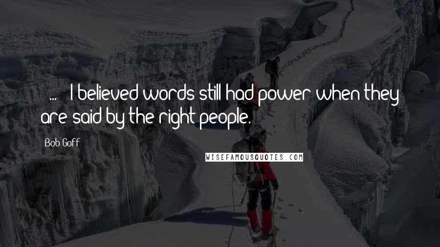 Bob Goff Quotes: [ ... ] I believed words still had power when they are said by the right people.