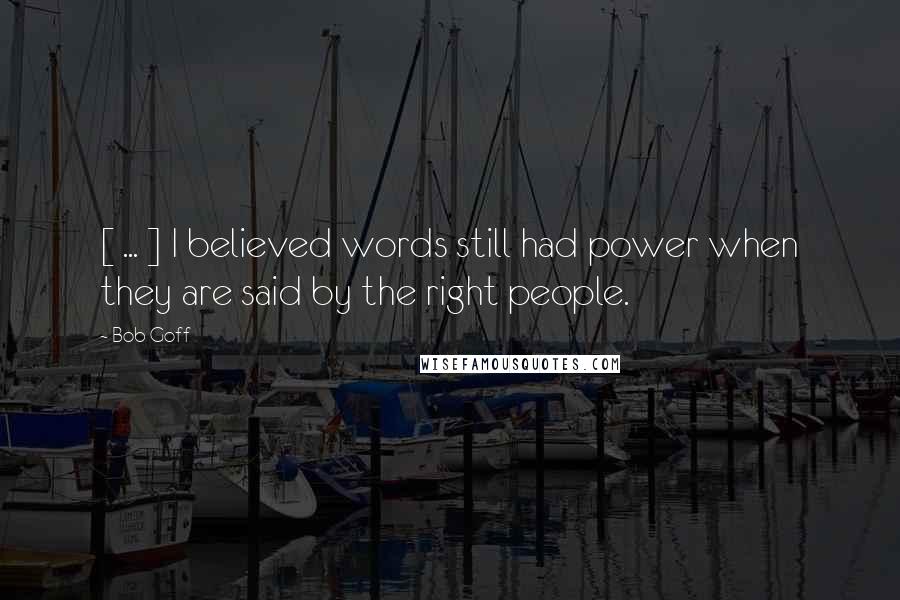 Bob Goff Quotes: [ ... ] I believed words still had power when they are said by the right people.