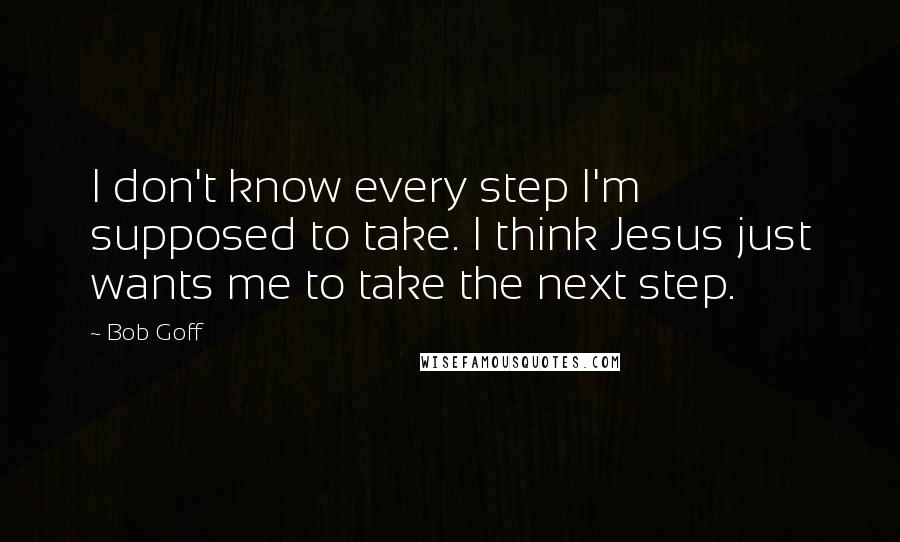 Bob Goff Quotes: I don't know every step I'm supposed to take. I think Jesus just wants me to take the next step.