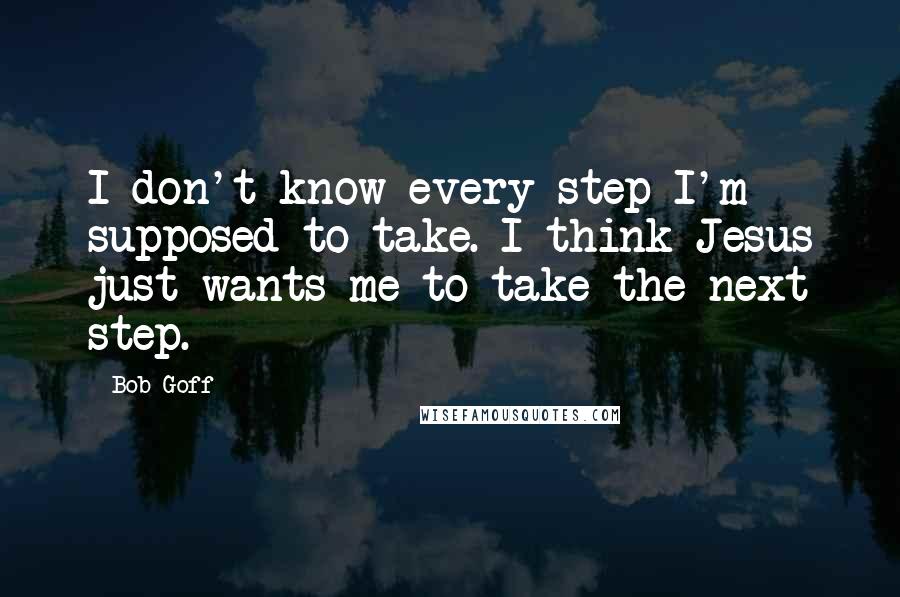 Bob Goff Quotes: I don't know every step I'm supposed to take. I think Jesus just wants me to take the next step.