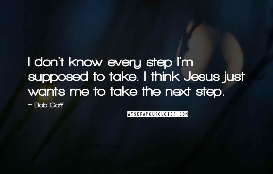 Bob Goff Quotes: I don't know every step I'm supposed to take. I think Jesus just wants me to take the next step.