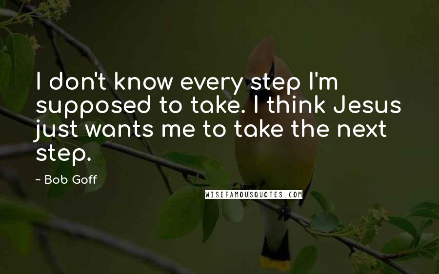 Bob Goff Quotes: I don't know every step I'm supposed to take. I think Jesus just wants me to take the next step.