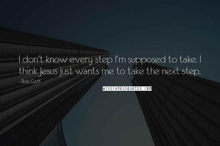 Bob Goff Quotes: I don't know every step I'm supposed to take. I think Jesus just wants me to take the next step.