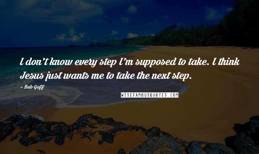 Bob Goff Quotes: I don't know every step I'm supposed to take. I think Jesus just wants me to take the next step.