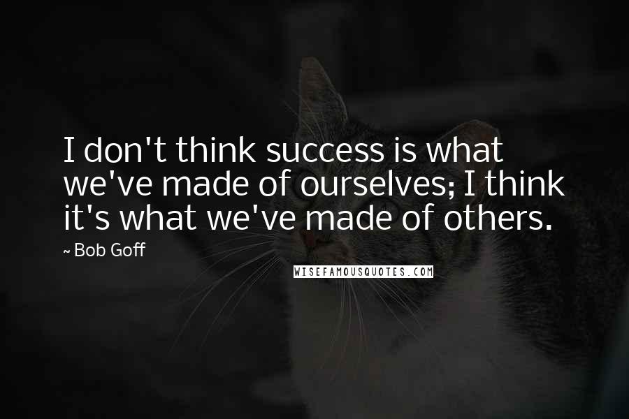 Bob Goff Quotes: I don't think success is what we've made of ourselves; I think it's what we've made of others.