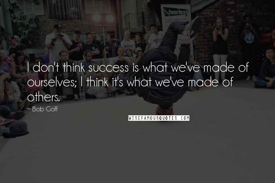 Bob Goff Quotes: I don't think success is what we've made of ourselves; I think it's what we've made of others.