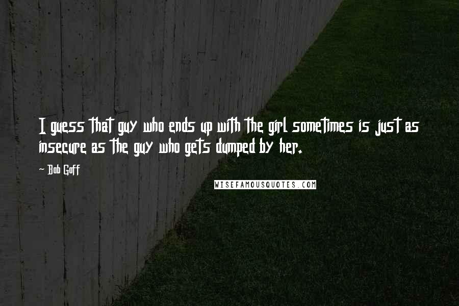 Bob Goff Quotes: I guess that guy who ends up with the girl sometimes is just as insecure as the guy who gets dumped by her.
