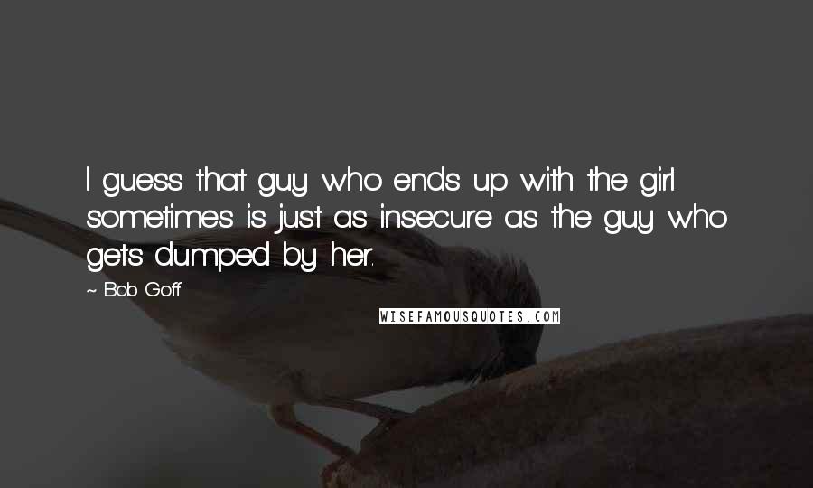 Bob Goff Quotes: I guess that guy who ends up with the girl sometimes is just as insecure as the guy who gets dumped by her.