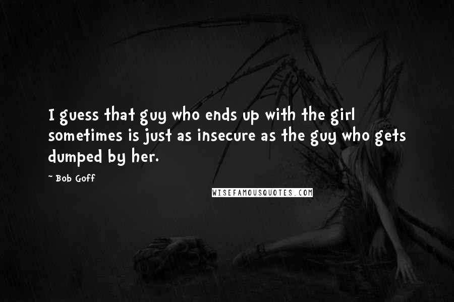 Bob Goff Quotes: I guess that guy who ends up with the girl sometimes is just as insecure as the guy who gets dumped by her.