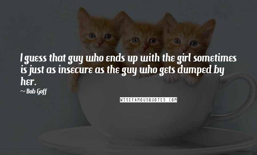 Bob Goff Quotes: I guess that guy who ends up with the girl sometimes is just as insecure as the guy who gets dumped by her.