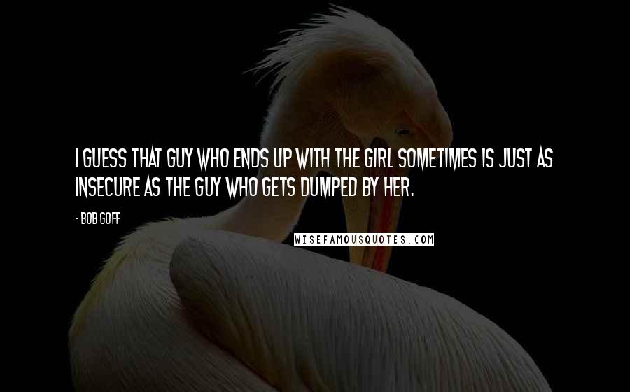 Bob Goff Quotes: I guess that guy who ends up with the girl sometimes is just as insecure as the guy who gets dumped by her.