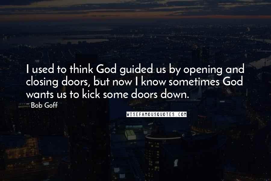 Bob Goff Quotes: I used to think God guided us by opening and closing doors, but now I know sometimes God wants us to kick some doors down.