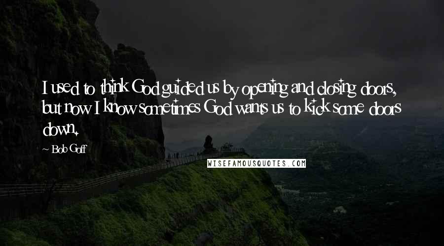 Bob Goff Quotes: I used to think God guided us by opening and closing doors, but now I know sometimes God wants us to kick some doors down.