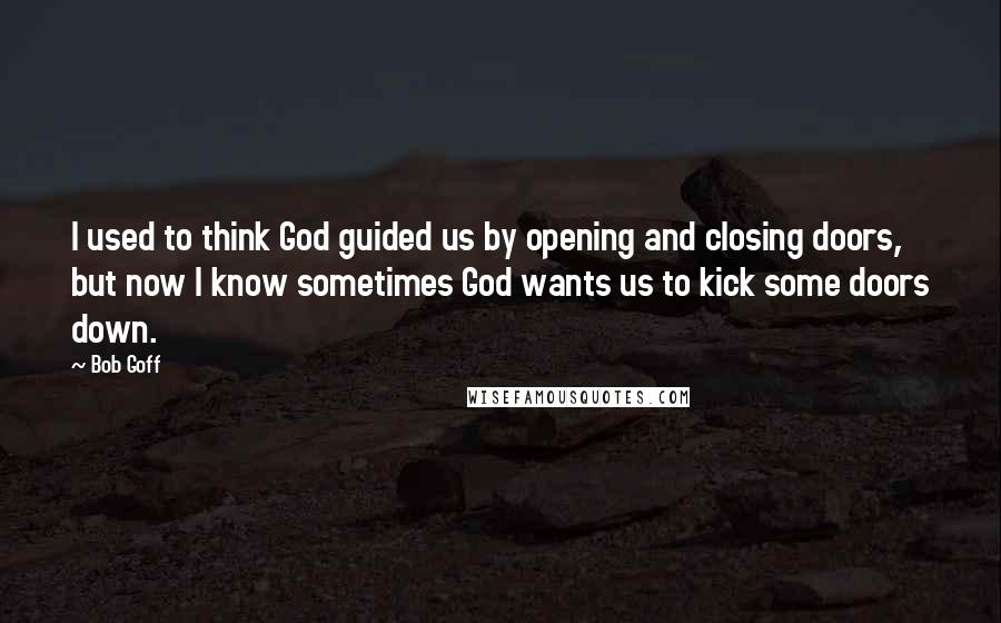 Bob Goff Quotes: I used to think God guided us by opening and closing doors, but now I know sometimes God wants us to kick some doors down.