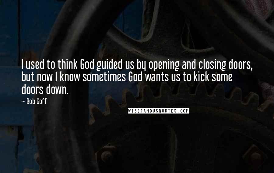 Bob Goff Quotes: I used to think God guided us by opening and closing doors, but now I know sometimes God wants us to kick some doors down.