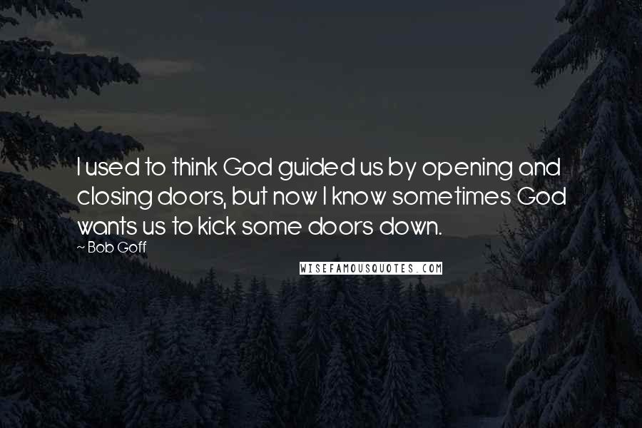 Bob Goff Quotes: I used to think God guided us by opening and closing doors, but now I know sometimes God wants us to kick some doors down.