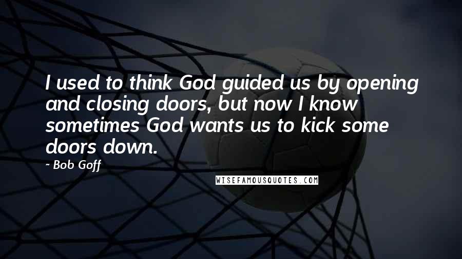 Bob Goff Quotes: I used to think God guided us by opening and closing doors, but now I know sometimes God wants us to kick some doors down.