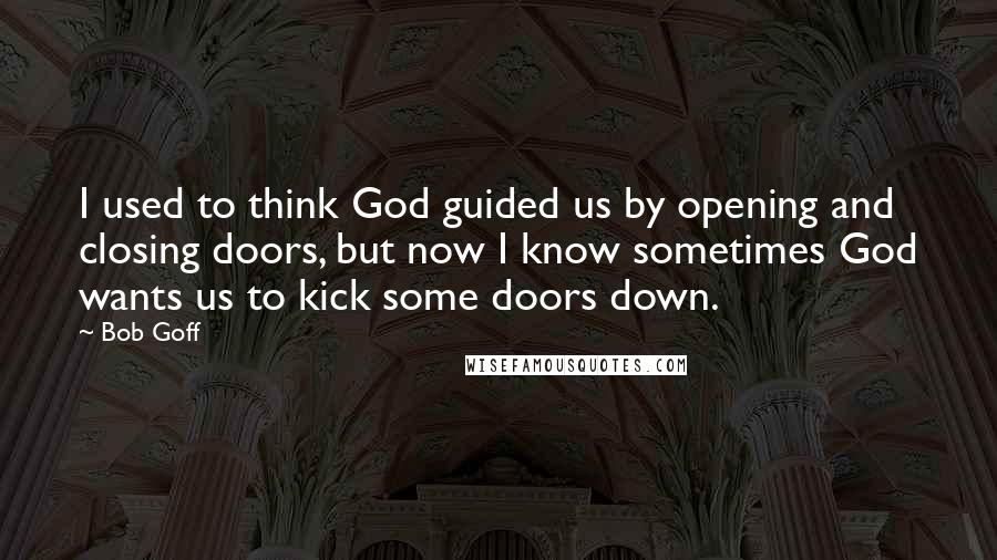 Bob Goff Quotes: I used to think God guided us by opening and closing doors, but now I know sometimes God wants us to kick some doors down.