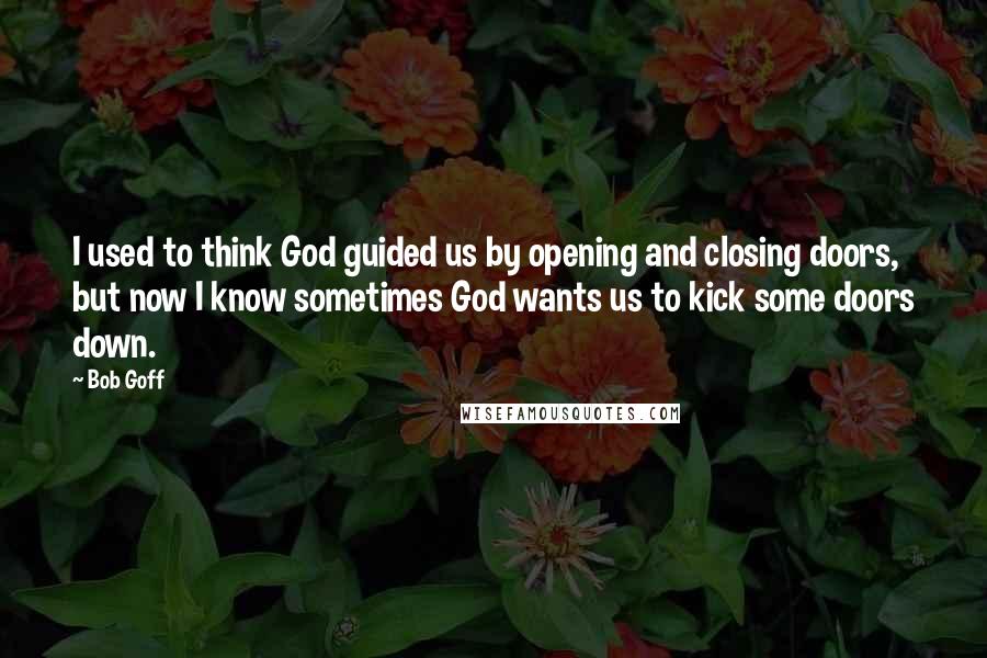 Bob Goff Quotes: I used to think God guided us by opening and closing doors, but now I know sometimes God wants us to kick some doors down.