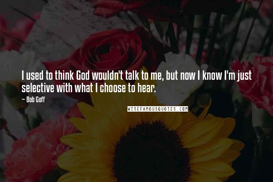 Bob Goff Quotes: I used to think God wouldn't talk to me, but now I know I'm just selective with what I choose to hear.