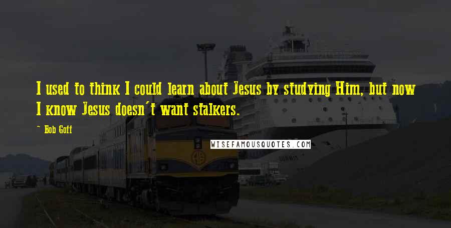 Bob Goff Quotes: I used to think I could learn about Jesus by studying Him, but now I know Jesus doesn't want stalkers.