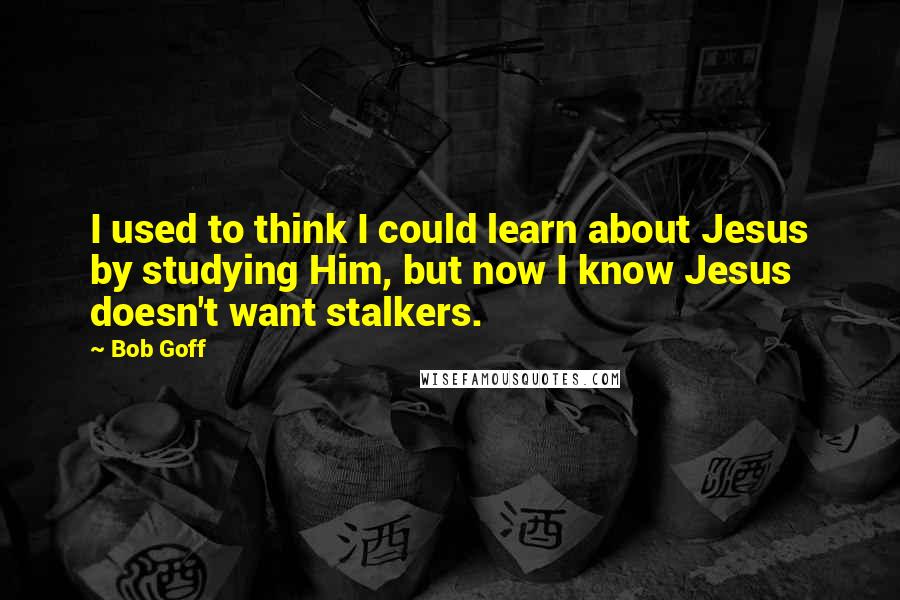 Bob Goff Quotes: I used to think I could learn about Jesus by studying Him, but now I know Jesus doesn't want stalkers.