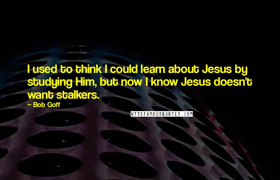 Bob Goff Quotes: I used to think I could learn about Jesus by studying Him, but now I know Jesus doesn't want stalkers.