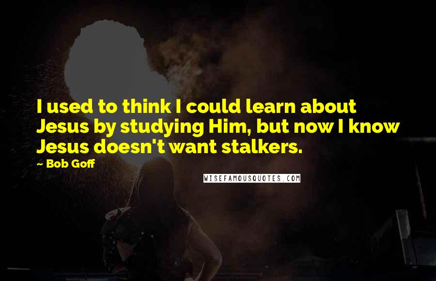 Bob Goff Quotes: I used to think I could learn about Jesus by studying Him, but now I know Jesus doesn't want stalkers.