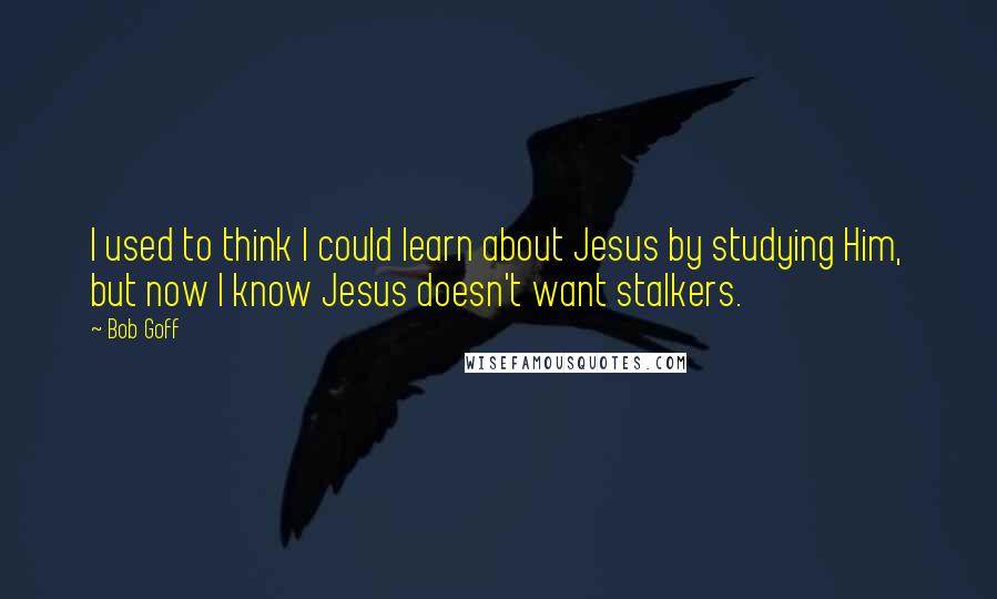 Bob Goff Quotes: I used to think I could learn about Jesus by studying Him, but now I know Jesus doesn't want stalkers.