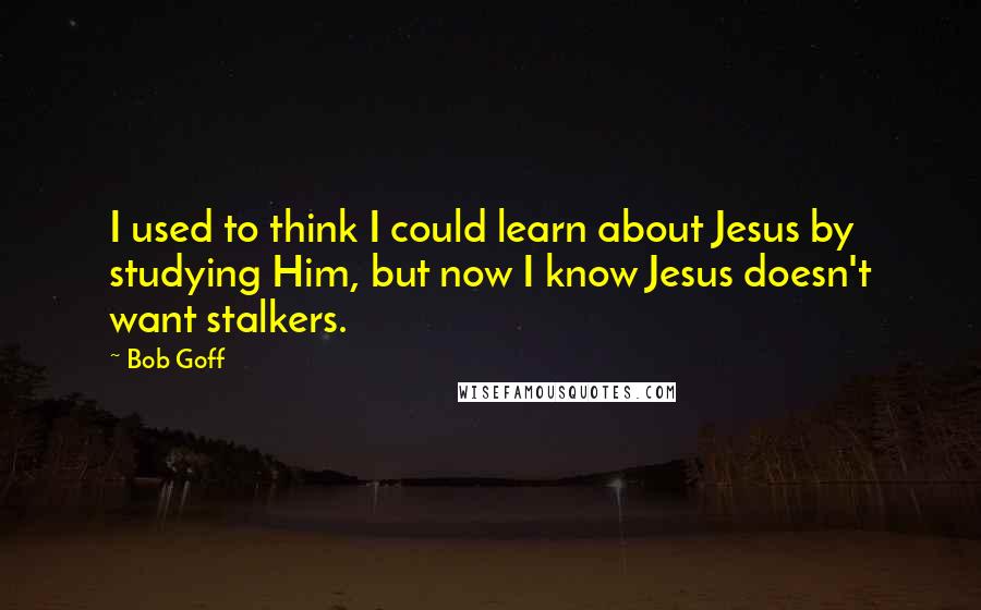 Bob Goff Quotes: I used to think I could learn about Jesus by studying Him, but now I know Jesus doesn't want stalkers.