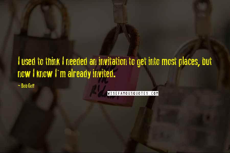 Bob Goff Quotes: I used to think I needed an invitation to get into most places, but now I know I'm already invited.