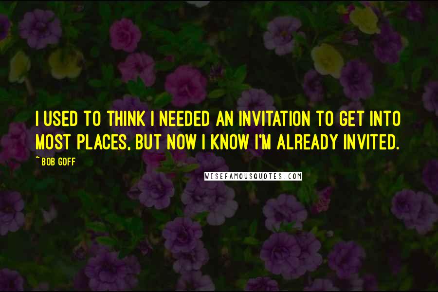 Bob Goff Quotes: I used to think I needed an invitation to get into most places, but now I know I'm already invited.