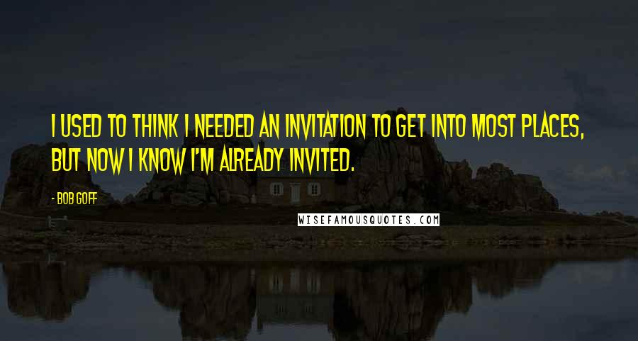 Bob Goff Quotes: I used to think I needed an invitation to get into most places, but now I know I'm already invited.