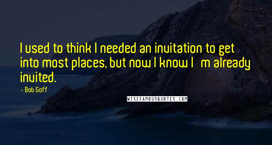 Bob Goff Quotes: I used to think I needed an invitation to get into most places, but now I know I'm already invited.