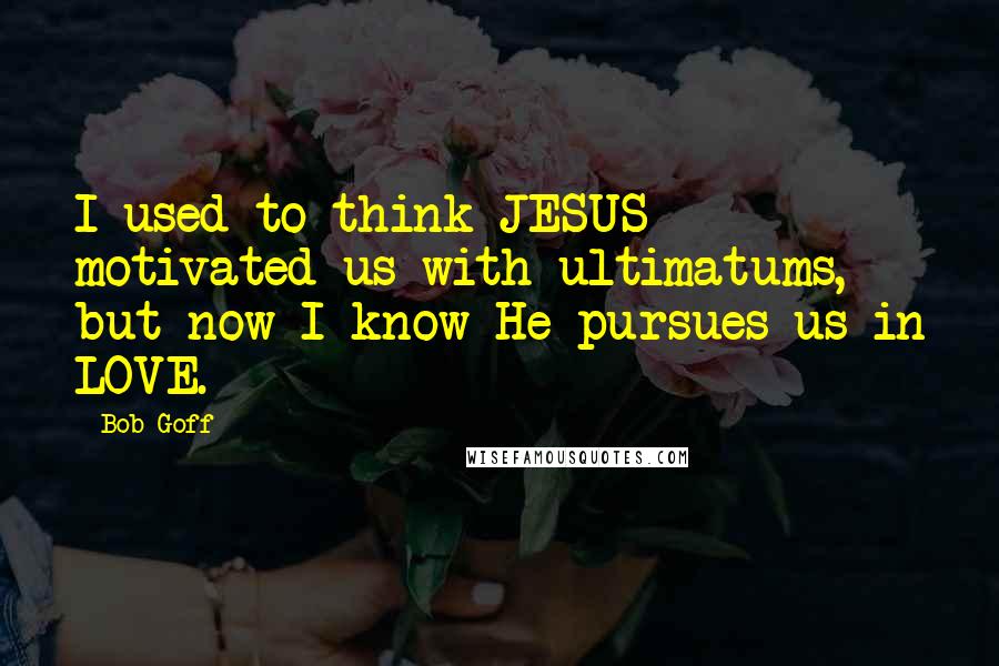 Bob Goff Quotes: I used to think JESUS motivated us with ultimatums, but now I know He pursues us in LOVE.