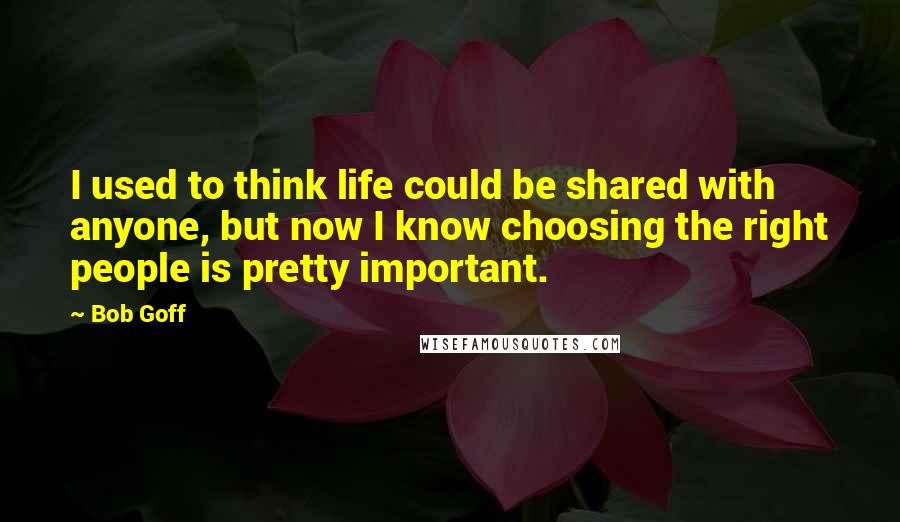 Bob Goff Quotes: I used to think life could be shared with anyone, but now I know choosing the right people is pretty important.