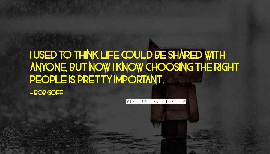 Bob Goff Quotes: I used to think life could be shared with anyone, but now I know choosing the right people is pretty important.