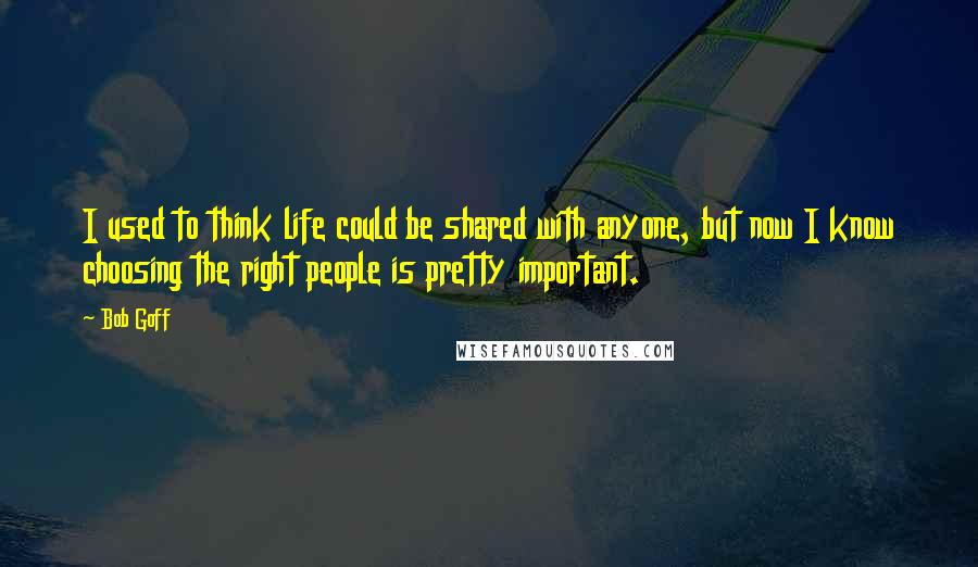 Bob Goff Quotes: I used to think life could be shared with anyone, but now I know choosing the right people is pretty important.