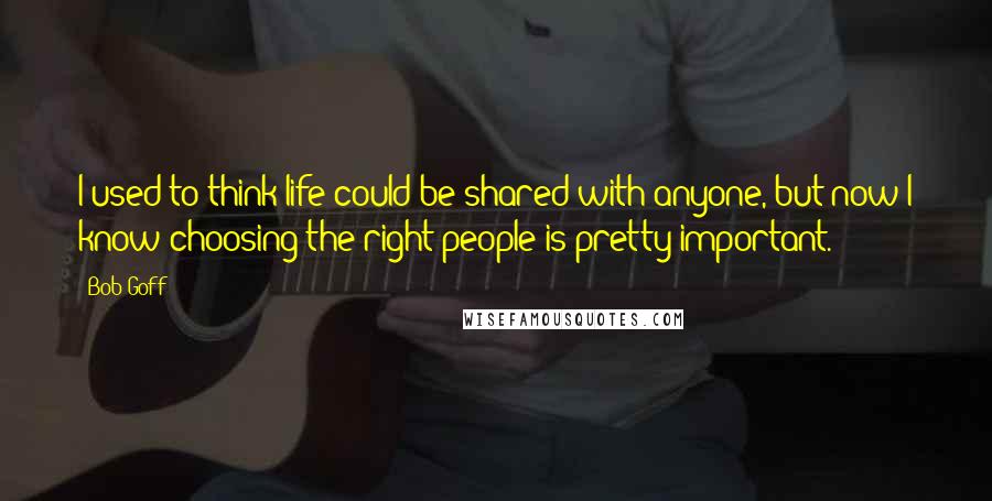 Bob Goff Quotes: I used to think life could be shared with anyone, but now I know choosing the right people is pretty important.