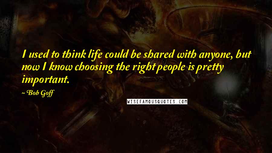 Bob Goff Quotes: I used to think life could be shared with anyone, but now I know choosing the right people is pretty important.