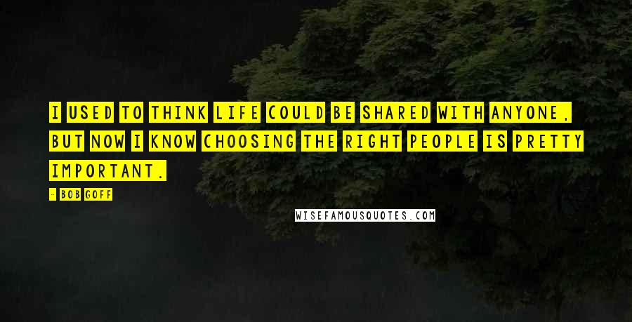 Bob Goff Quotes: I used to think life could be shared with anyone, but now I know choosing the right people is pretty important.