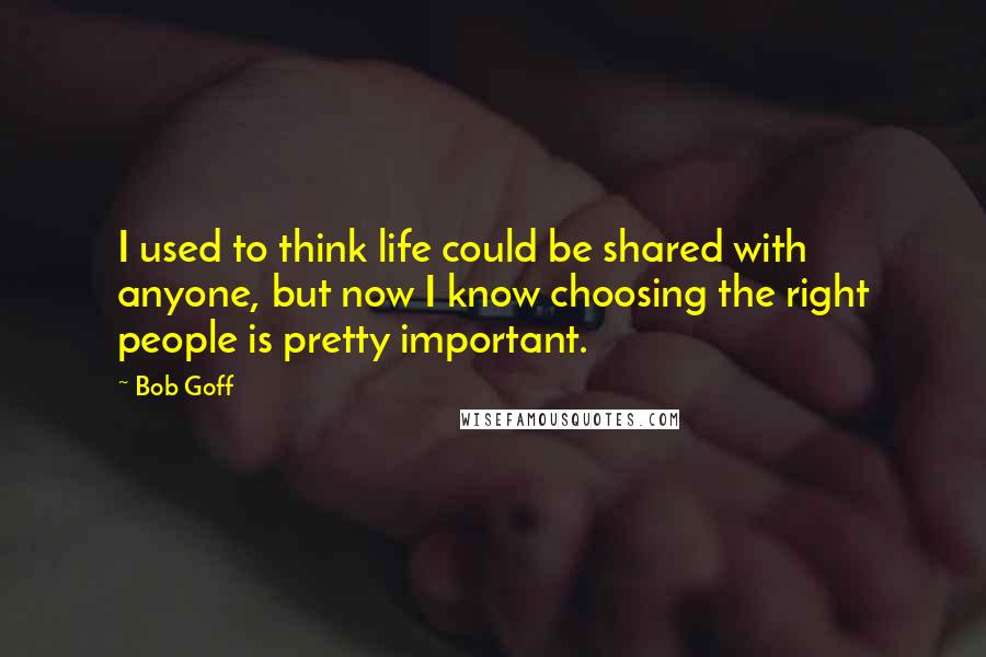 Bob Goff Quotes: I used to think life could be shared with anyone, but now I know choosing the right people is pretty important.