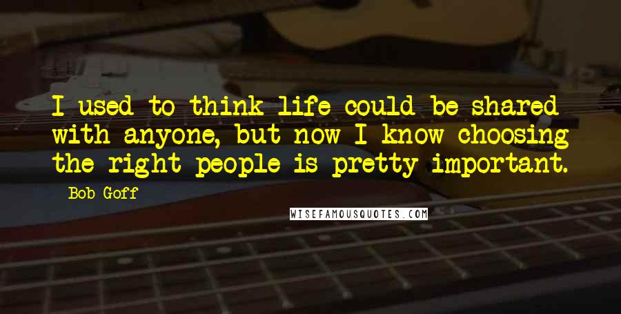 Bob Goff Quotes: I used to think life could be shared with anyone, but now I know choosing the right people is pretty important.