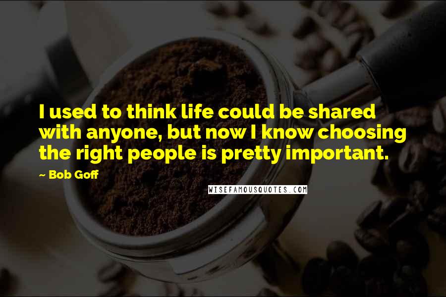 Bob Goff Quotes: I used to think life could be shared with anyone, but now I know choosing the right people is pretty important.