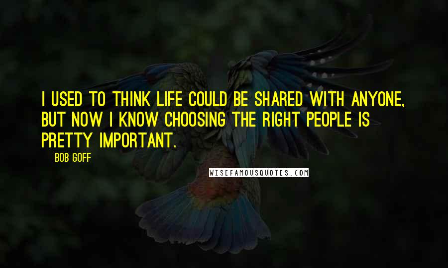 Bob Goff Quotes: I used to think life could be shared with anyone, but now I know choosing the right people is pretty important.